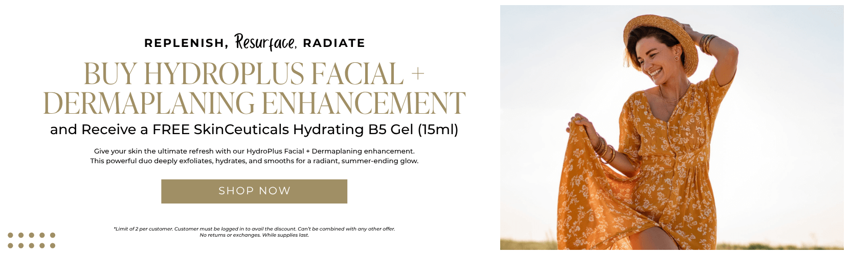 Replenish, Resurface, Radiate Buy HydroPlus Facial + Dermaplaning Enhancement and Receive a FREE SkinCeuticals Hydrating B5 Gel (15ml)